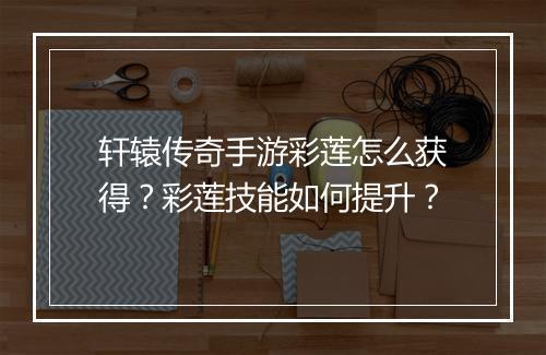 轩辕传奇手游彩莲怎么获得？彩莲技能如何提升？