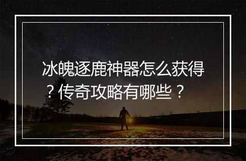 冰魄逐鹿神器怎么获得？传奇攻略有哪些？