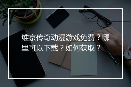 维京传奇动漫游戏免费？哪里可以下载？如何获取？
