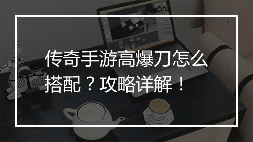 传奇手游高爆刀怎么搭配？攻略详解！