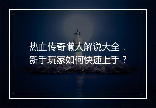 热血传奇懒人解说大全，新手玩家如何快速上手？