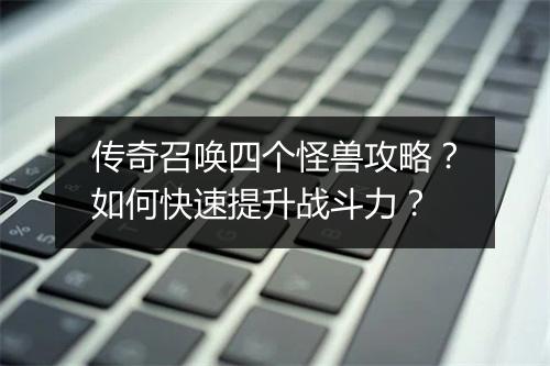 传奇召唤四个怪兽攻略？如何快速提升战斗力？