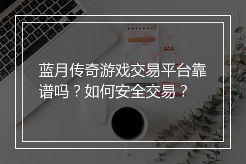 蓝月传奇游戏交易平台靠谱吗？如何安全交易？