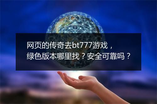 网页的传奇去bt777游戏，绿色版本哪里找？安全可靠吗？
