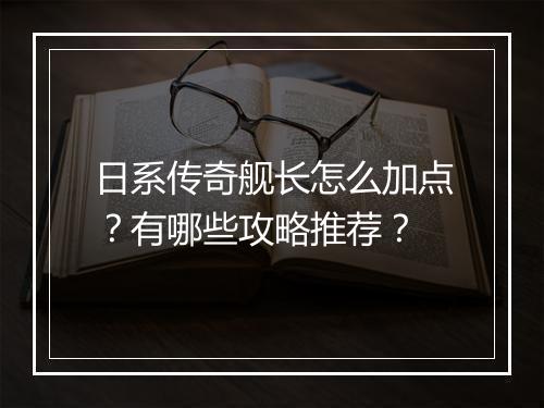 日系传奇舰长怎么加点？有哪些攻略推荐？
