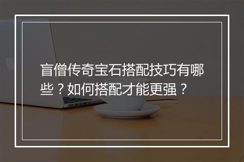 盲僧传奇宝石搭配技巧有哪些？如何搭配才能更强？