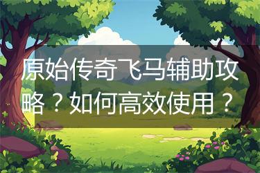 原始传奇飞马辅助攻略？如何高效使用？