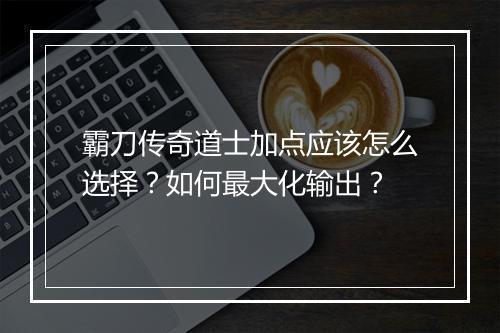 霸刀传奇道士加点应该怎么选择？如何最大化输出？