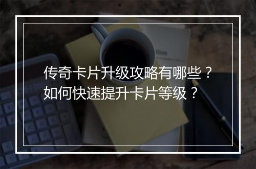 传奇卡片升级攻略有哪些？如何快速提升卡片等级？