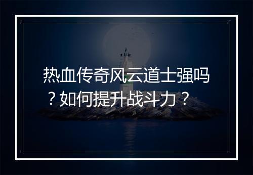 热血传奇风云道士强吗？如何提升战斗力？