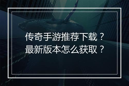 传奇手游推荐下载？最新版本怎么获取？