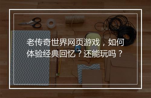 老传奇世界网页游戏，如何体验经典回忆？还能玩吗？