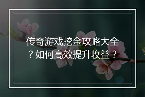传奇游戏挖金攻略大全？如何高效提升收益？