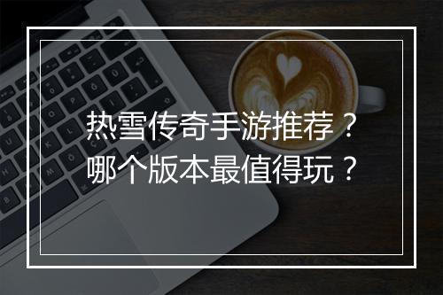 热雪传奇手游推荐？哪个版本最值得玩？