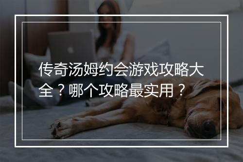 传奇汤姆约会游戏攻略大全？哪个攻略最实用？