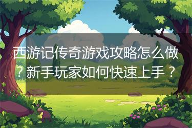 西游记传奇游戏攻略怎么做？新手玩家如何快速上手？
