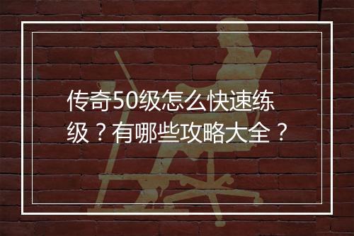 传奇50级怎么快速练级？有哪些攻略大全？