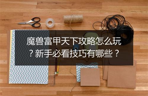 魔兽富甲天下攻略怎么玩？新手必看技巧有哪些？