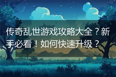 传奇乱世游戏攻略大全？新手必看！如何快速升级？