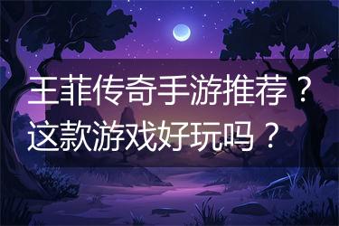 王菲传奇手游推荐？这款游戏好玩吗？
