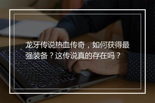龙牙传说热血传奇，如何获得最强装备？这传说真的存在吗？