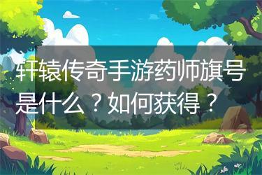 轩辕传奇手游药师旗号是什么？如何获得？