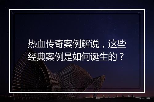 热血传奇案例解说，这些经典案例是如何诞生的？