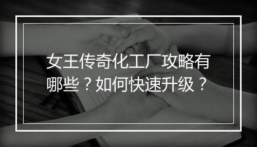 女王传奇化工厂攻略有哪些？如何快速升级？
