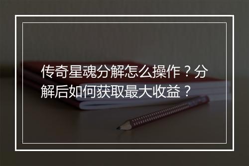 传奇星魂分解怎么操作？分解后如何获取最大收益？