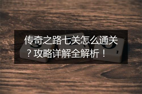 传奇之路七关怎么通关？攻略详解全解析！