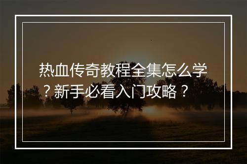 热血传奇教程全集怎么学？新手必看入门攻略？