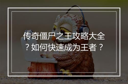 传奇僵尸之王攻略大全？如何快速成为王者？