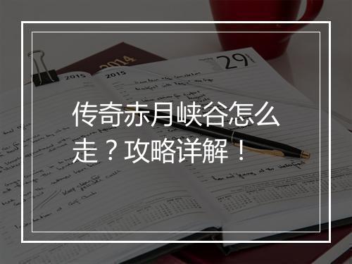 传奇赤月峡谷怎么走？攻略详解！