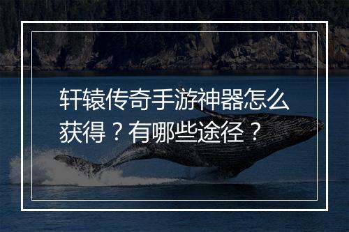 轩辕传奇手游神器怎么获得？有哪些途径？