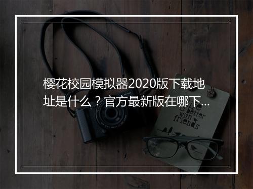 樱花校园模拟器2020版下载地址是什么？官方最新版在哪下载？