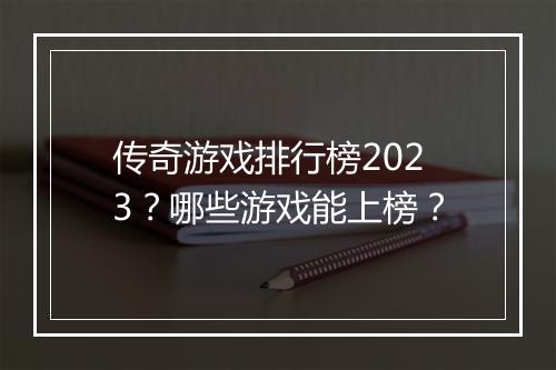 传奇游戏排行榜2023？哪些游戏能上榜？
