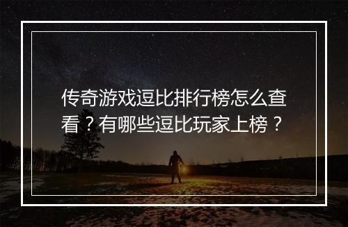 传奇游戏逗比排行榜怎么查看？有哪些逗比玩家上榜？