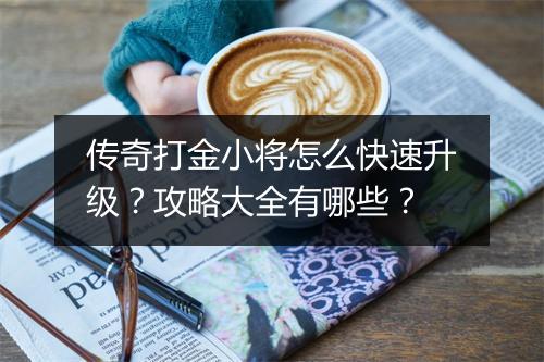 传奇打金小将怎么快速升级？攻略大全有哪些？
