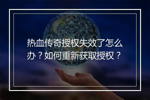 热血传奇授权失效了怎么办？如何重新获取授权？