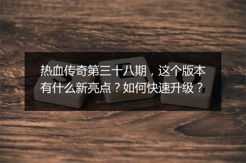 热血传奇第三十八期，这个版本有什么新亮点？如何快速升级？
