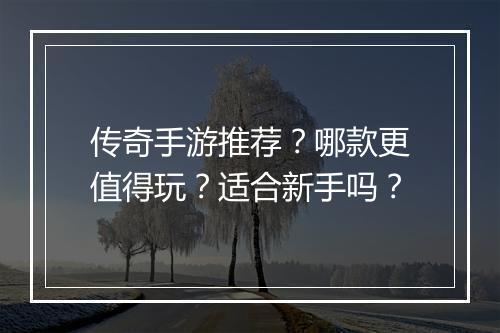 传奇手游推荐？哪款更值得玩？适合新手吗？