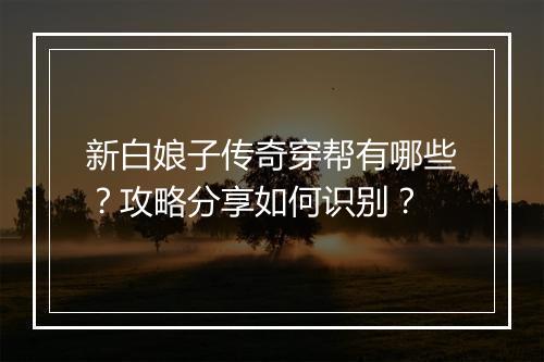 新白娘子传奇穿帮有哪些？攻略分享如何识别？