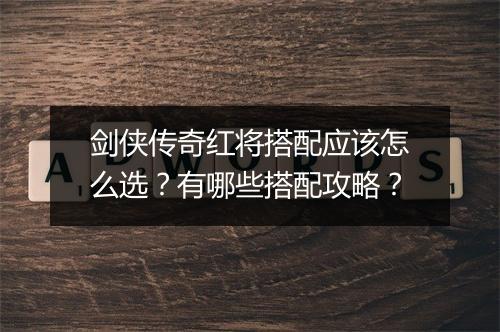 剑侠传奇红将搭配应该怎么选？有哪些搭配攻略？