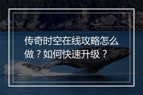 传奇时空在线攻略怎么做？如何快速升级？