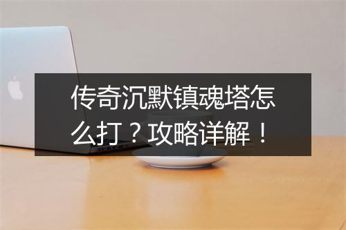 传奇沉默镇魂塔怎么打？攻略详解！