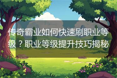 传奇霸业如何快速刷职业等级？职业等级提升技巧揭秘