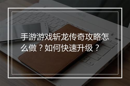 手游游戏斩龙传奇攻略怎么做？如何快速升级？