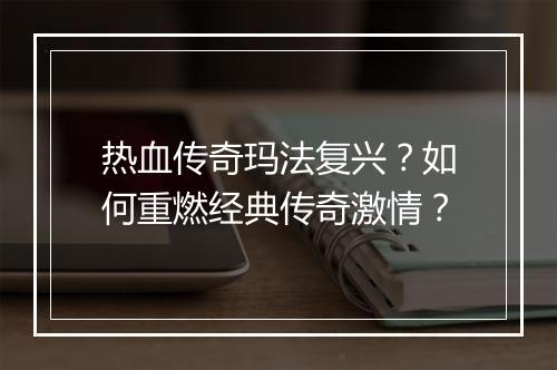 热血传奇玛法复兴？如何重燃经典传奇激情？