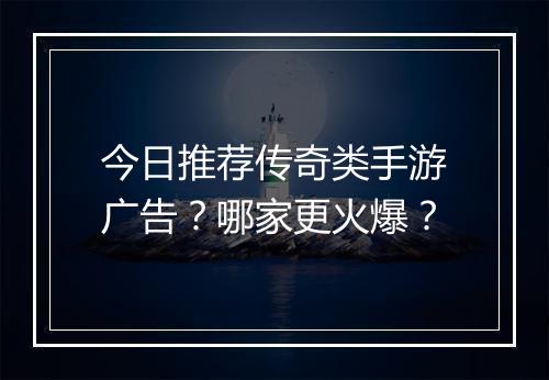 今日推荐传奇类手游广告？哪家更火爆？