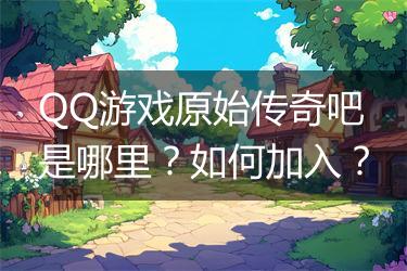 QQ游戏原始传奇吧是哪里？如何加入？